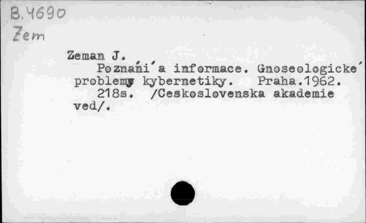 ﻿В,Ч69о
Zeman. J.
Poznani'a informace. Gnoseologicke' problemy kybernetiky. Praha.1962.
218s. /Ceskoslovenska akademie ved/.